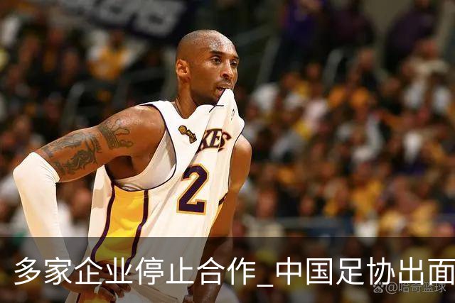 多家企业停止合作 中国足协出面 央视要求道歉 姆巴佩也是体验到自己种下恶果
