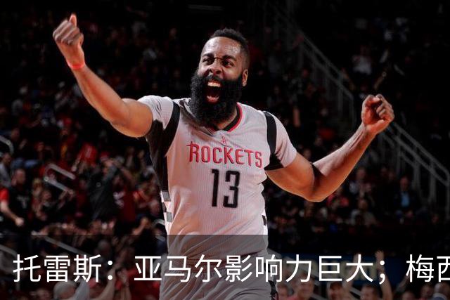 托雷斯：亚马尔影响力巨大；梅西是历史最佳