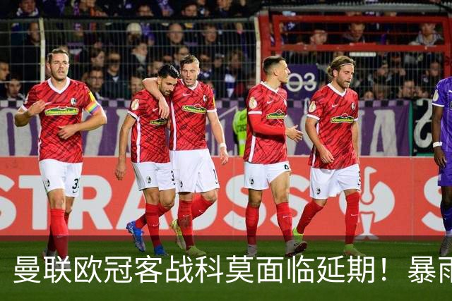 曼联欧冠客战科莫面临延期！暴雨或有助卡里克，期望残缺防线力争零封