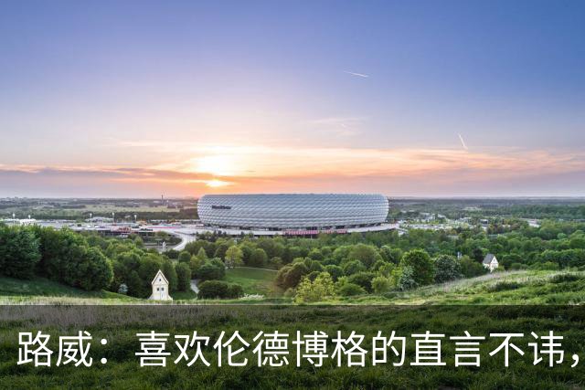 路威：喜欢伦德博格的直言不讳，NBA需要这样真实的球员
