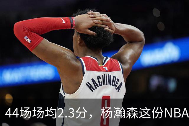 44场场均2.3分，杨瀚森这份NBA成绩单够扎眼